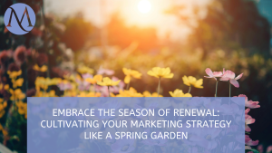 Embrace the Season of Renewal: ﻿Cultivating Your Marketing Strategy Like a Spring Garden